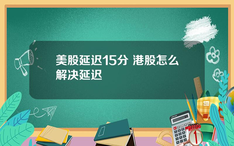 美股延迟15分 港股怎么解决延迟